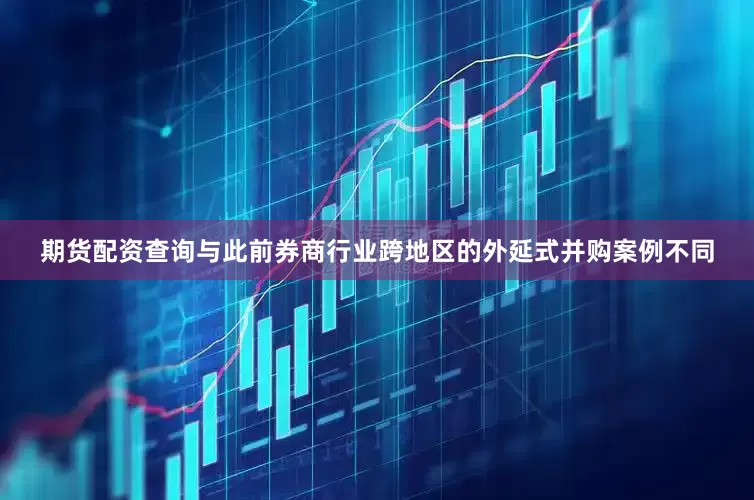 期货配资查询与此前券商行业跨地区的外延式并购案例不同