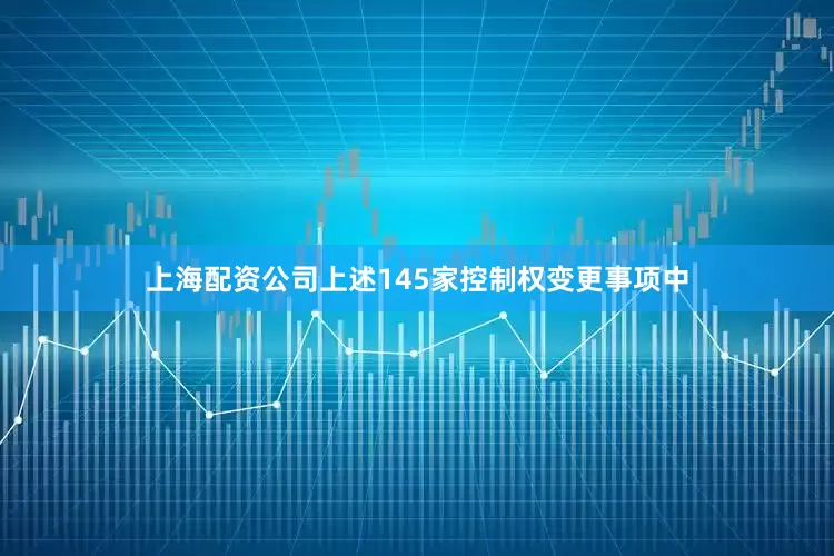 上海配资公司上述145家控制权变更事项中