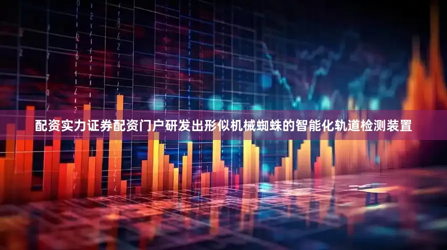 配资实力证券配资门户研发出形似机械蜘蛛的智能化轨道检测装置