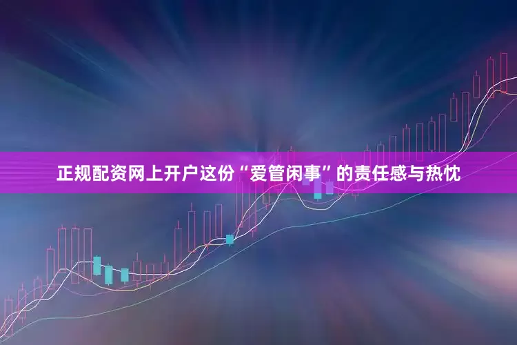 正规配资网上开户这份“爱管闲事”的责任感与热忱
