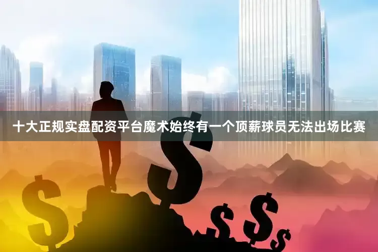 十大正规实盘配资平台魔术始终有一个顶薪球员无法出场比赛