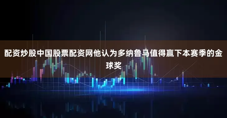 配资炒股中国股票配资网他认为多纳鲁马值得赢下本赛季的金球奖