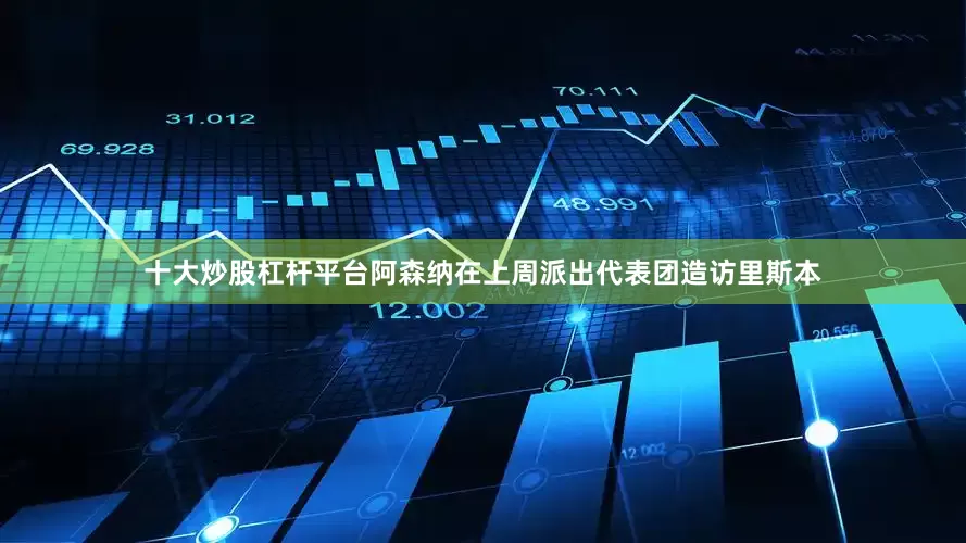 十大炒股杠杆平台阿森纳在上周派出代表团造访里斯本