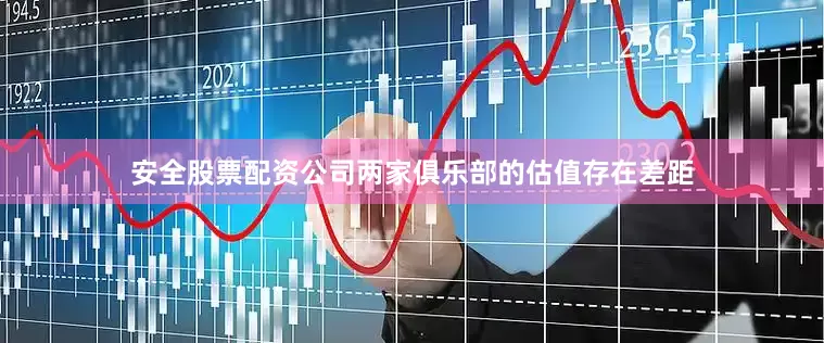 安全股票配资公司两家俱乐部的估值存在差距