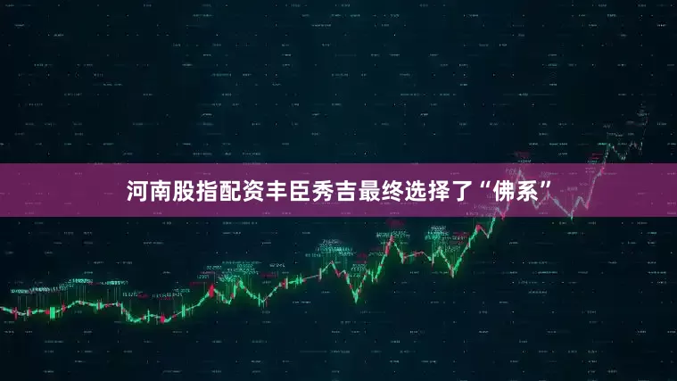 河南股指配资丰臣秀吉最终选择了“佛系”