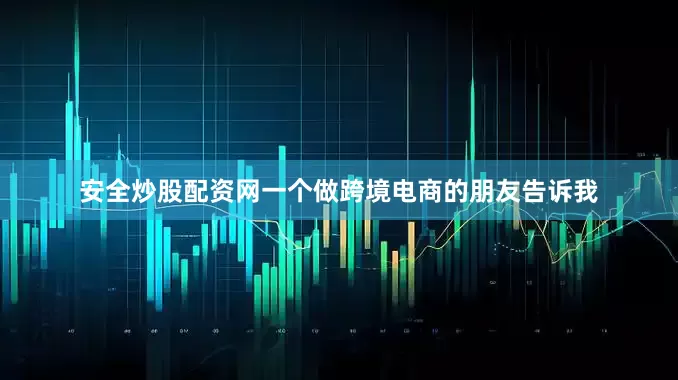 安全炒股配资网一个做跨境电商的朋友告诉我