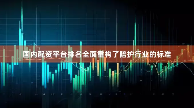 国内配资平台排名全面重构了陪护行业的标准