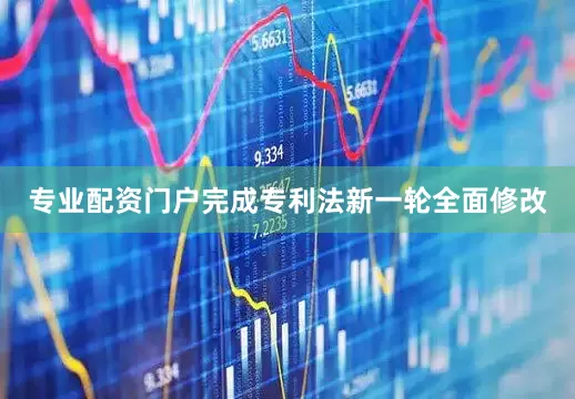 专业配资门户完成专利法新一轮全面修改