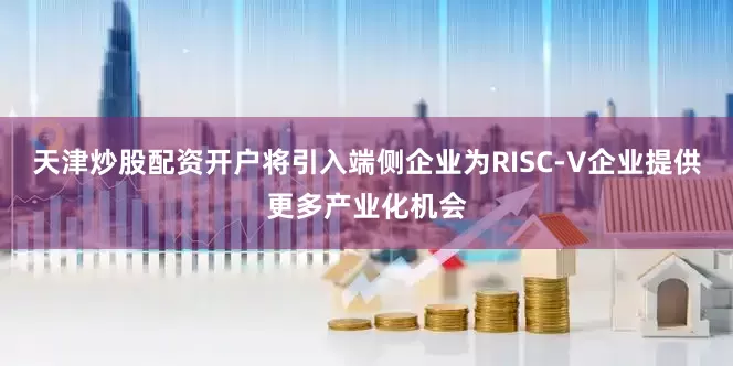 天津炒股配资开户将引入端侧企业为RISC-V企业提供更多产业化机会
