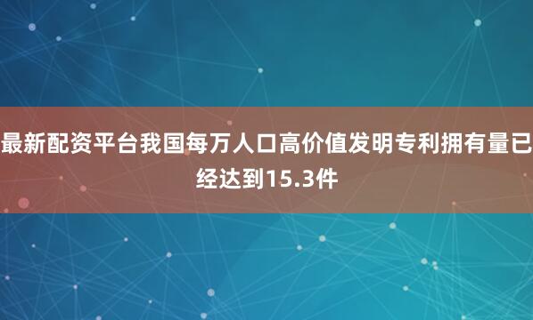 最新配资平台我国每万人口高价值发明专利拥有量已经达到15.3件