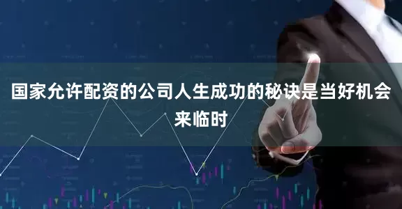 国家允许配资的公司人生成功的秘诀是当好机会来临时