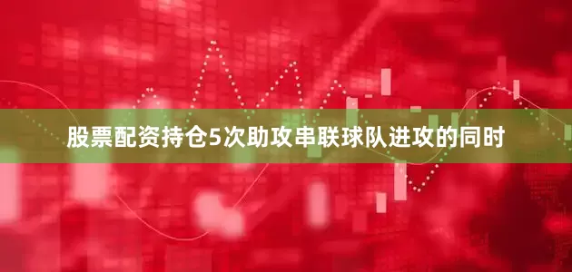 股票配资持仓5次助攻串联球队进攻的同时