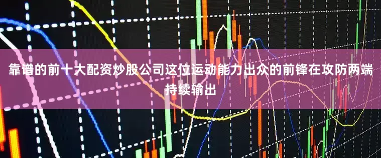靠谱的前十大配资炒股公司这位运动能力出众的前锋在攻防两端持续输出