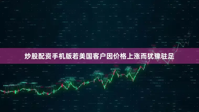 炒股配资手机版若美国客户因价格上涨而犹豫驻足