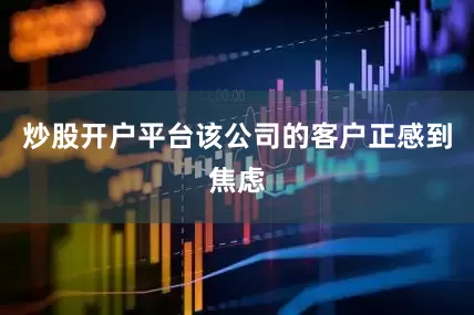 炒股开户平台该公司的客户正感到焦虑