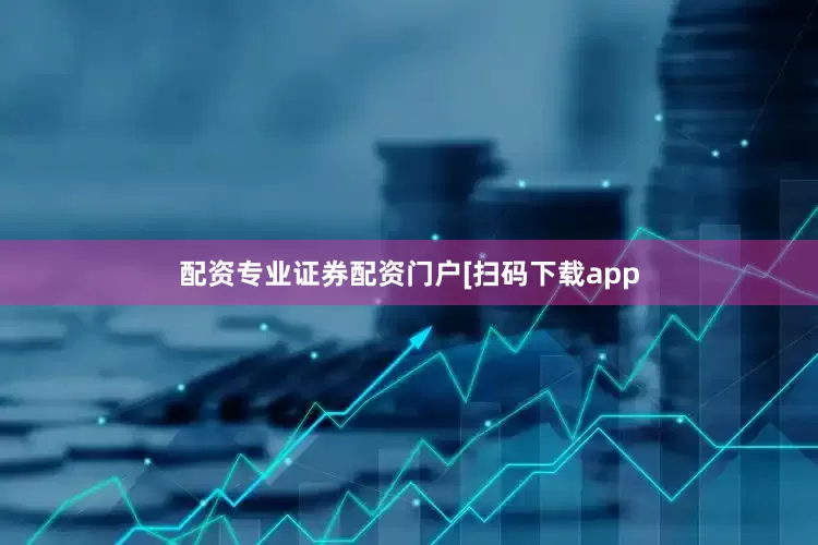 配资专业证券配资门户　　　　[扫码下载app