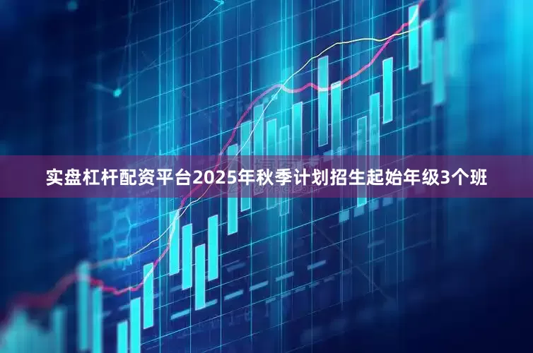 实盘杠杆配资平台2025年秋季计划招生起始年级3个班
