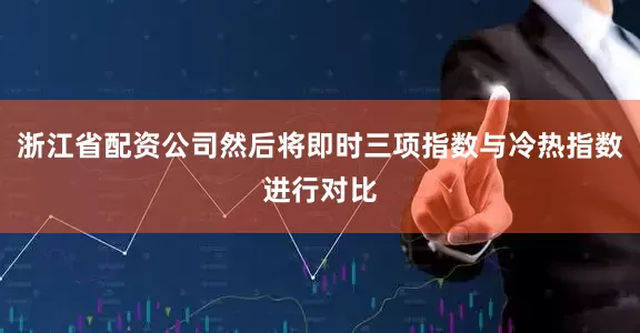 浙江省配资公司然后将即时三项指数与冷热指数进行对比