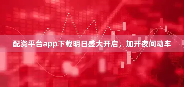 配资平台app下载明日盛大开启，加开夜间动车