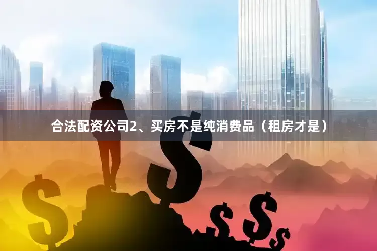 合法配资公司2、买房不是纯消费品（租房才是）