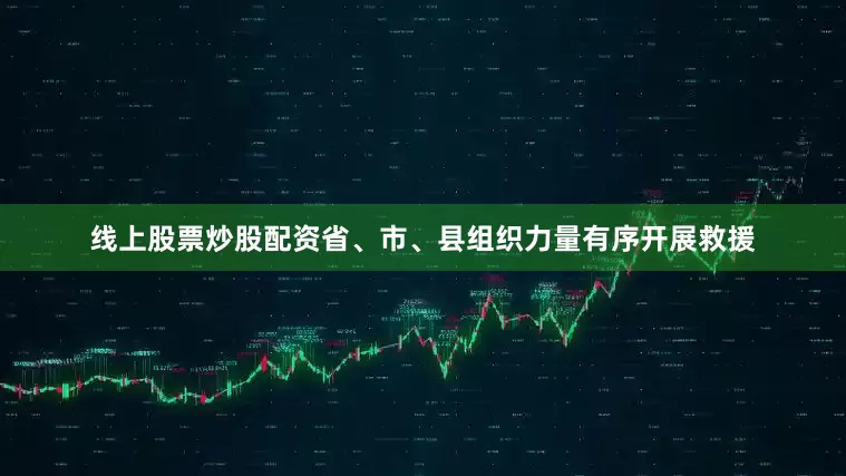 线上股票炒股配资省、市、县组织力量有序开展救援