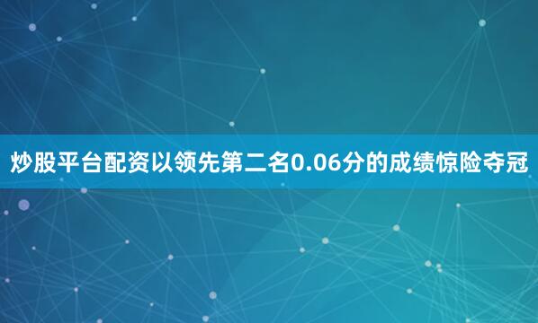 炒股平台配资以领先第二名0.06分的成绩惊险夺冠