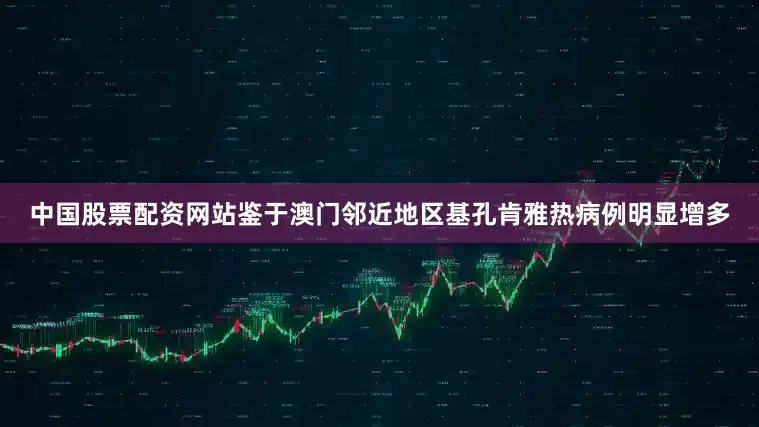 中国股票配资网站鉴于澳门邻近地区基孔肯雅热病例明显增多