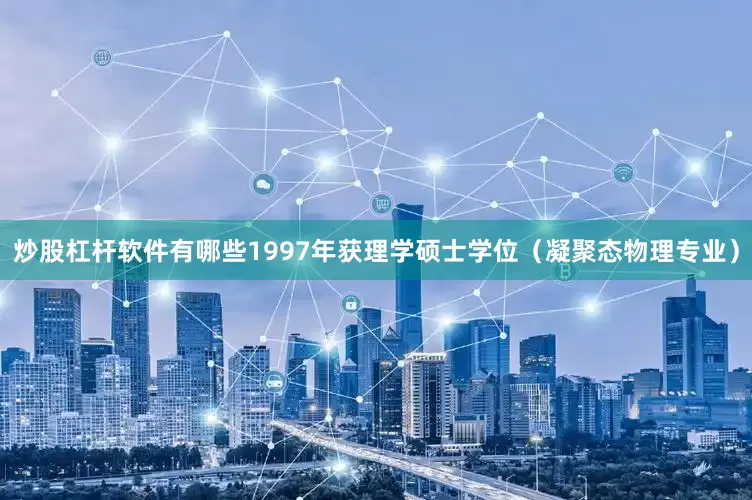 炒股杠杆软件有哪些1997年获理学硕士学位（凝聚态物理专业）