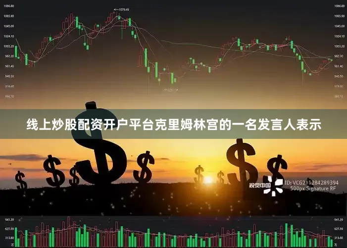 线上炒股配资开户平台克里姆林宫的一名发言人表示