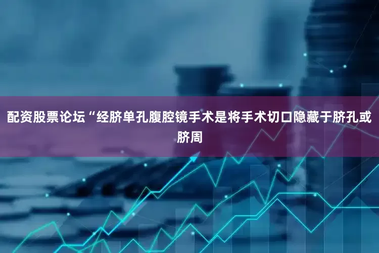 配资股票论坛“经脐单孔腹腔镜手术是将手术切口隐藏于脐孔或脐周