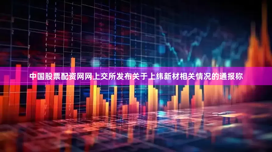 中国股票配资网网上交所发布关于上纬新材相关情况的通报称