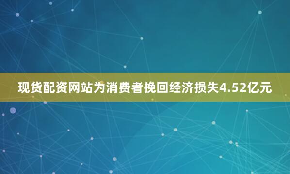 现货配资网站为消费者挽回经济损失4.52亿元