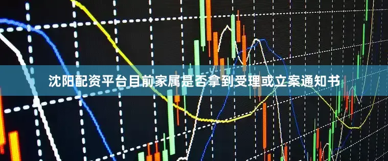 沈阳配资平台目前家属是否拿到受理或立案通知书