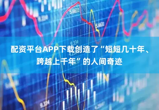 配资平台APP下载创造了“短短几十年、跨越上千年”的人间奇迹