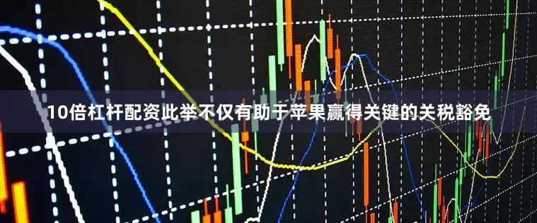 10倍杠杆配资此举不仅有助于苹果赢得关键的关税豁免