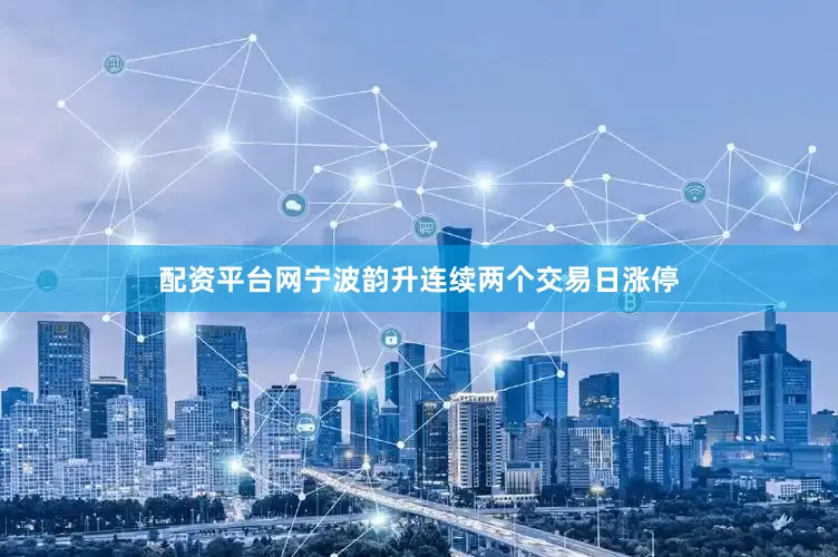配资平台网宁波韵升连续两个交易日涨停