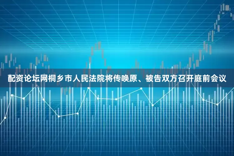 配资论坛网桐乡市人民法院将传唤原、被告双方召开庭前会议