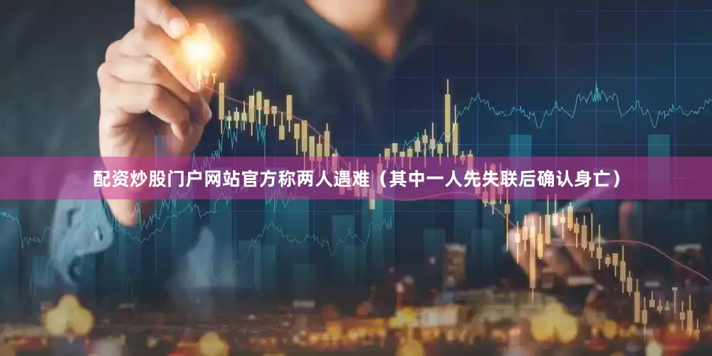 配资炒股门户网站官方称两人遇难（其中一人先失联后确认身亡）