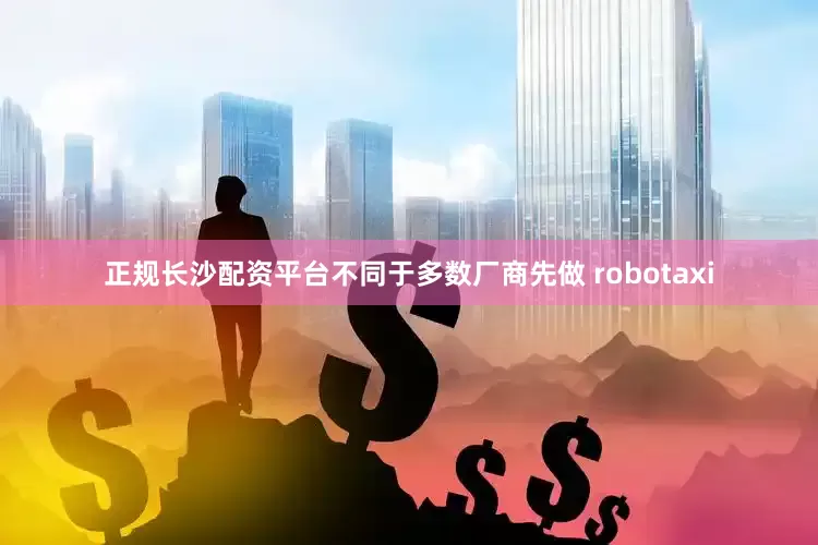 正规长沙配资平台不同于多数厂商先做 robotaxi