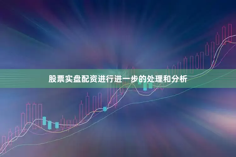 股票实盘配资进行进一步的处理和分析