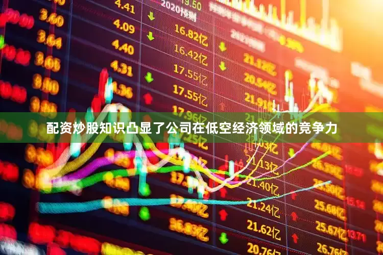 配资炒股知识凸显了公司在低空经济领域的竞争力
