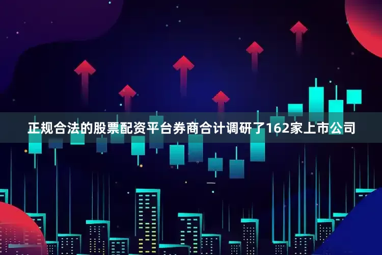 正规合法的股票配资平台券商合计调研了162家上市公司