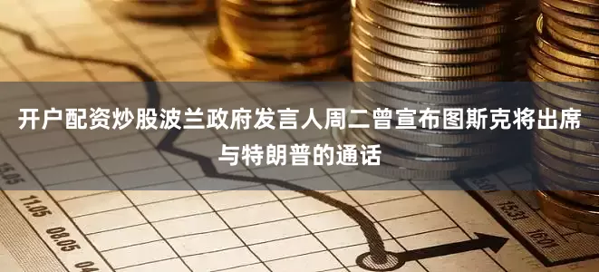 开户配资炒股波兰政府发言人周二曾宣布图斯克将出席与特朗普的通话
