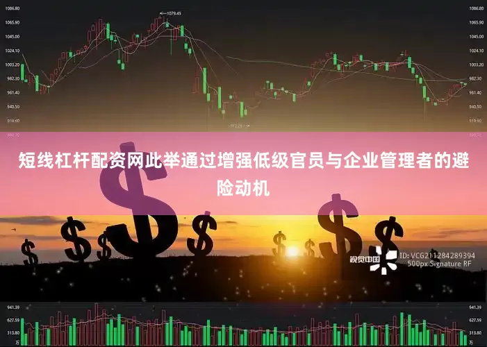短线杠杆配资网此举通过增强低级官员与企业管理者的避险动机