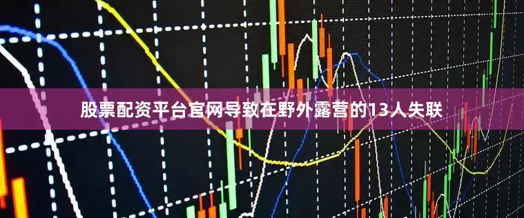 股票配资平台官网导致在野外露营的13人失联