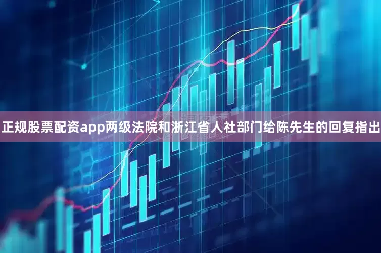 正规股票配资app两级法院和浙江省人社部门给陈先生的回复指出