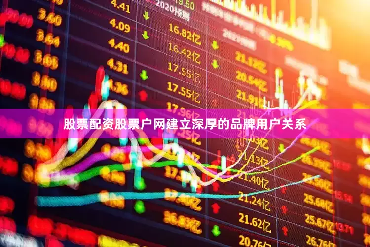 股票配资股票户网建立深厚的品牌用户关系