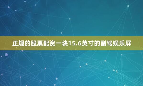 正规的股票配资一块15.6英寸的副驾娱乐屏