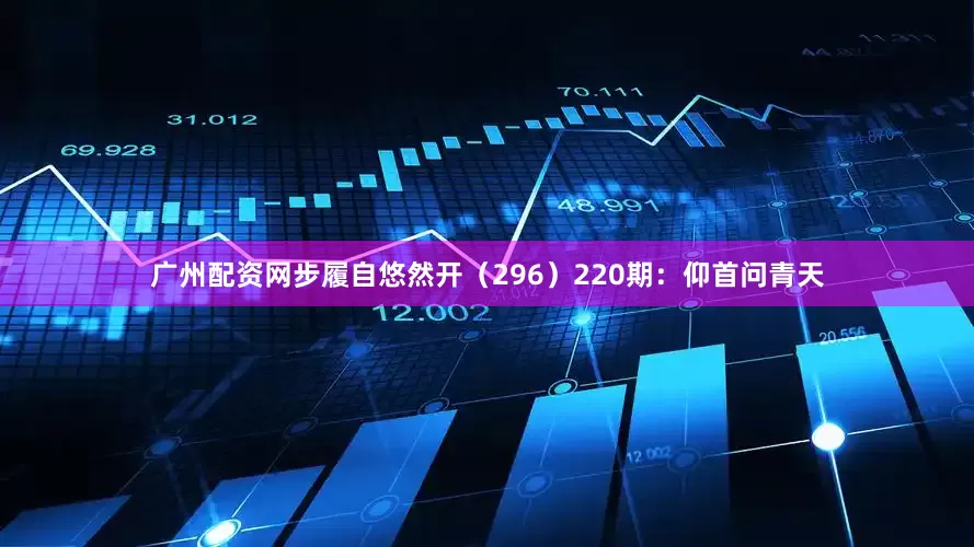 广州配资网步履自悠然开（296）　　220期：仰首问青天